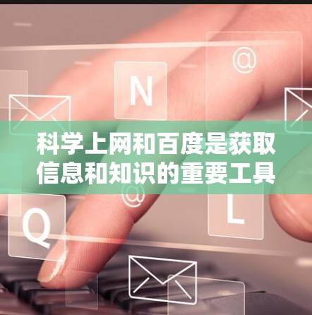 科学上网和百度是获取信息和知识的重要工具，各有其独特的优势和适用场景。以下是对它们科学使用方法的总结