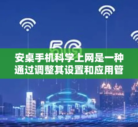 安桌手机科学上网是一种通过调整其设置和应用管理来保护和优化网络使用方式的方法。以下是对安桌手机科学上网的详细步骤和解释