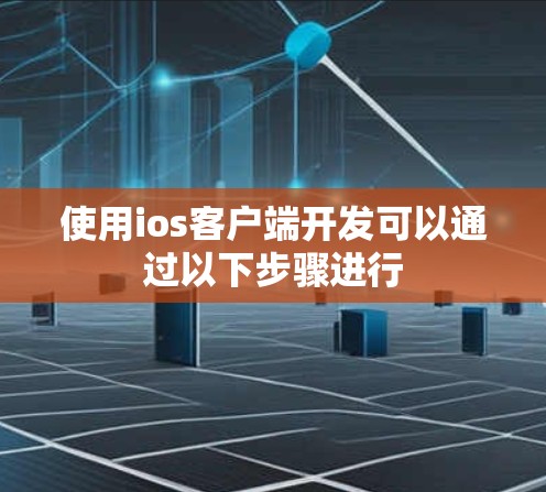 使用ios客户端开发可以通过以下步骤进行
