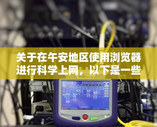 关于在午安地区使用浏览器进行科学上网，以下是一些实用的建议