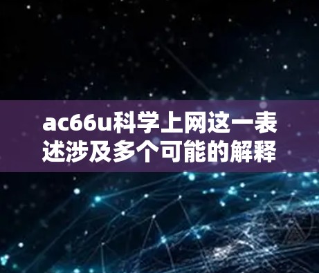 ac66u科学上网这一表述涉及多个可能的解释，基于对术语的理解和相关知识，以下是详细的解释