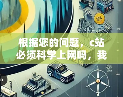 根据您的问题，c站必须科学上网吗，我们可以分析如下
