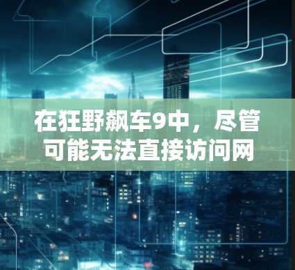在狂野飙车9中，尽管可能无法直接访问网络，但可以通过以下步骤来尝试访问游戏