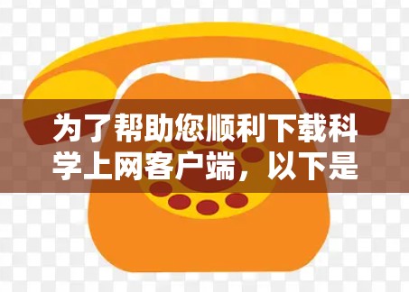 为了帮助您顺利下载科学上网客户端，以下是一些详细的步骤和建议