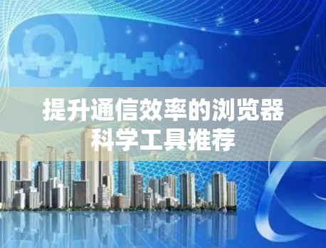 提升通信效率的浏览器科学工具推荐