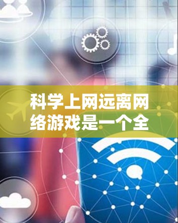 科学上网远离网络游戏是一个全面的策略，旨在帮助您减少游戏对学习和生活的影响。以下是一些科学上网远离网络游戏的方法
