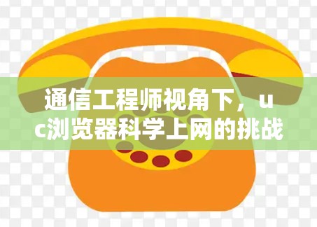 通信工程师视角下，uc浏览器科学上网的挑战与解决方案