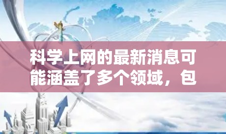 科学上网的最新消息可能涵盖了多个领域，包括科技、教育、创新文化等。以下是一些可能的最新动态