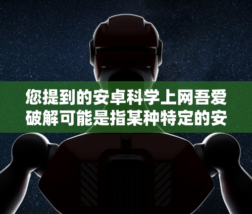 您提到的安卓科学上网吾爱破解可能是指某种特定的安卓科学上网软件的破解方法。由于我没有具体的软件信息，我无法提供直接的破解方法。建议您