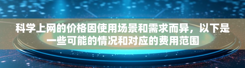 科学上网的价格因使用场景和需求而异，以下是一些可能的情况和对应的费用范围
