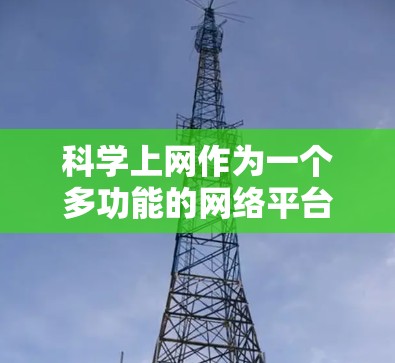 科学上网作为一个多功能的网络平台，为用户提供多种科学知识相关的服务，以下是其主要功能及其适用场景