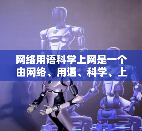 网络用语科学上网是一个由网络、用语、科学、上网四个部分组成的词语。其含义主要包括以下几个方面