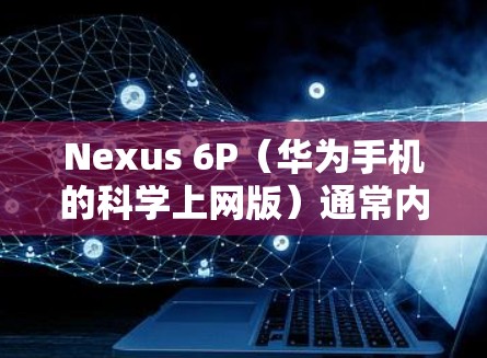 Nexus 6P（华为手机的科学上网版）通常内置了多种功能，包括科学计算器和日期/时间功能。以下是关于Nexus 6P科学上网的一些常见功能和使用指南