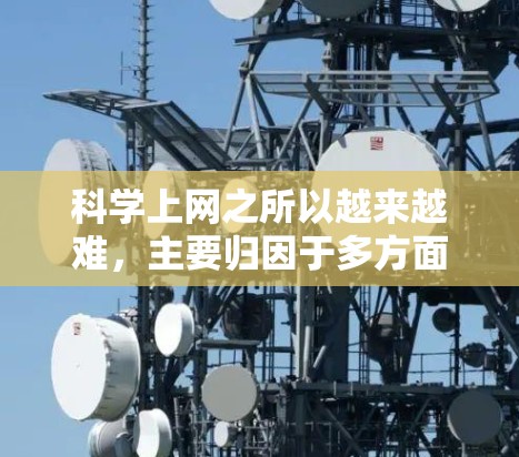 科学上网之所以越来越难，主要归因于多方面因素的综合影响。以下是对这一现象的详细分析