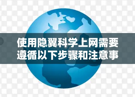 使用隐翼科学上网需要遵循以下步骤和注意事项