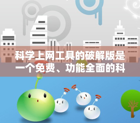 科学上网工具的破解版是一个免费、功能全面的科学计算工具，允许用户在网页上找到相关软件后，通过解密后的软件进行科学计算和操作。以下是详细的步骤和信息