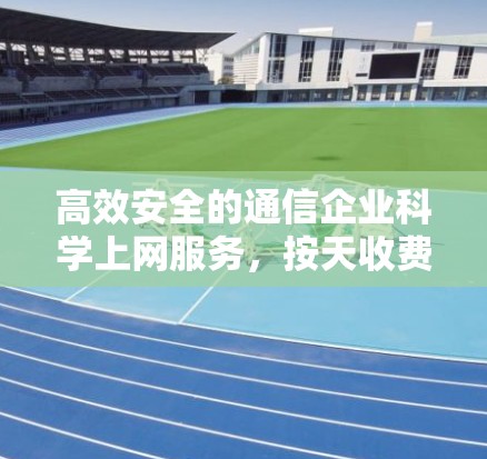 高效安全的通信企业科学上网服务，按天收费，助力企业高效运营