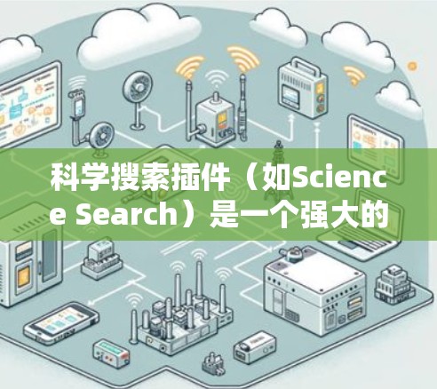 科学搜索插件（如Science Search）是一个强大的工具，专为查找科学资源而设计。以下是对该插件的详细总结