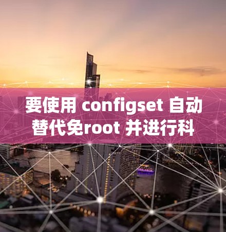 要使用 configset 自动替代免root 并进行科学上网管理，以下是详细的步骤