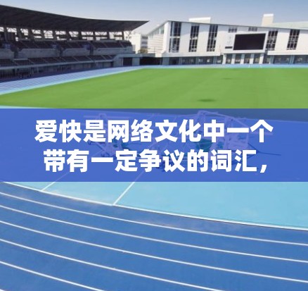 爱快是网络文化中一个带有一定争议的词汇，主要指人们在互联网中追求速度和快速获取信息的倾向。以下是对爱快的详细分析