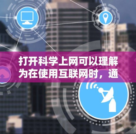 打开科学上网可以理解为在使用互联网时，通过科学计算工具（如科学计算器）进行操作。具体来说，这可能包括以下几个方面