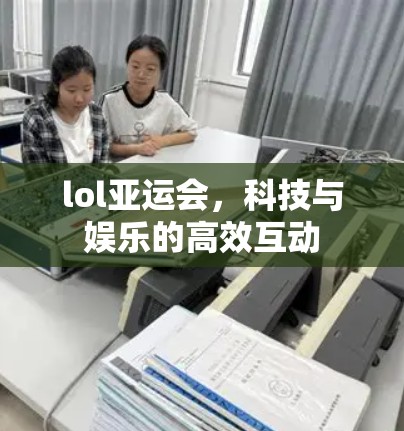 lol亚运会，科技与娱乐的高效互动