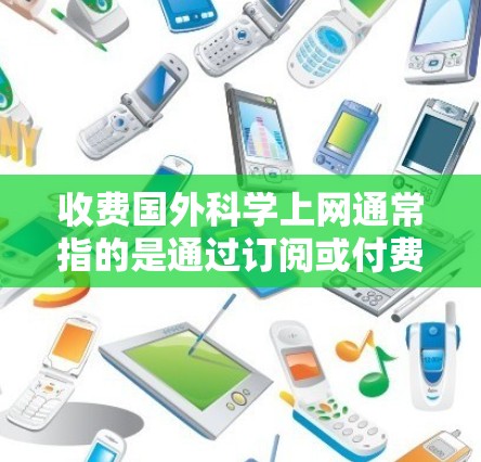 收费国外科学上网通常指的是通过订阅或付费服务访问学术资源、论文、数据库等。以下是一些常见的收费服务和如何使用它们
