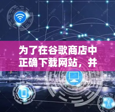 为了在谷歌商店中正确下载网站，并解决下载链接和入口的问题，可以按照以下步骤操作