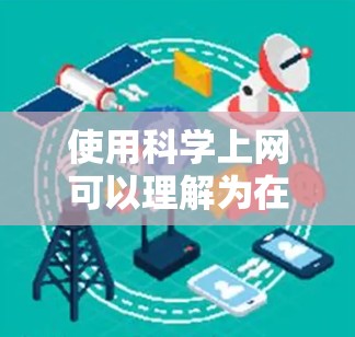使用科学上网可以理解为在科学计算工具或网站中使用上网功能进行科学计算或访问内容。以下是具体解释