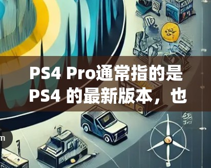 PS4 Pro通常指的是 PS4 的最新版本，也就是 PlayStation 4 Pro。如果你指的是在科学计算或科学环境中的使用，可能需要更具体的上下文信息。以下是一些可能的解释和步骤