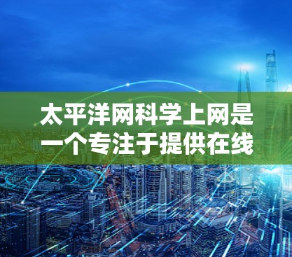 太平洋网科学上网是一个专注于提供在线教育课程的平台，用户可以通过订阅订阅课程以获得学习资源。以下是关于该平台的详细信息