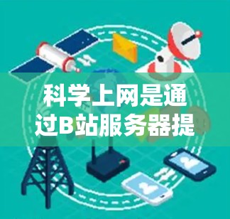 科学上网是通过B站服务器提供网络服务来解决网络卡顿或速度慢的问题的一种方法。以下是详细的操作步骤和建议