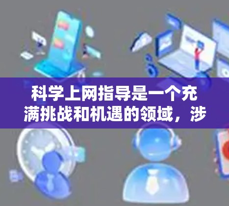 科学上网指导是一个充满挑战和机遇的领域，涉及安全、信息筛选和高效利用。以下是一个清晰、详细的指导，帮助您在科学上网中更好地利用互联网资源