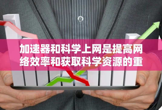 加速器和科学上网是提高网络效率和获取科学资源的重要工具，各有其独特的应用场景和技术特点。以下是详细的总结