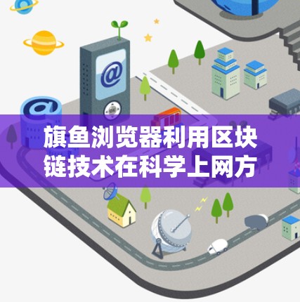 旗鱼浏览器利用区块链技术在科学上网方面具有潜力，通过确保数据不可篡改和加密，提升网络安全和数据安全。以下是更详细的总结