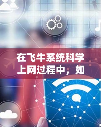 在飞牛系统科学上网过程中，如果遇到问题，可以按照以下步骤进行