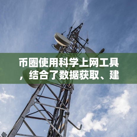 币圈使用科学上网工具，结合了数据获取、建模、分析和预测等多方面的技术，帮助用户更好地理解市场和交易机会。以下是详细的总结