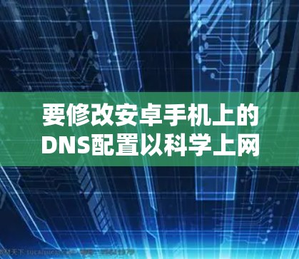 要修改安卓手机上的DNS配置以科学上网，您可以按照以下步骤进行操作