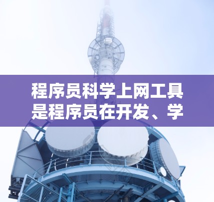 程序员科学上网工具是程序员在开发、学习和项目中的核心工具，涵盖了多种领域的技术。以下是对这些工具的详细介绍