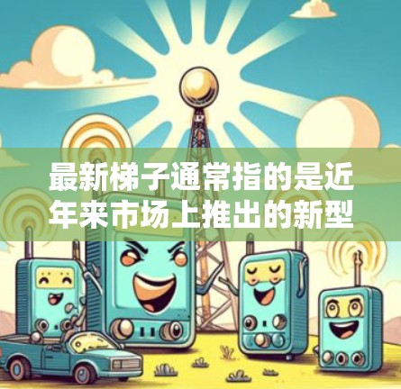 最新梯子通常指的是近年来市场上推出的新型或改进的梯子设计，以满足不同的使用需求。梯子的设计主要关注以下几个方面