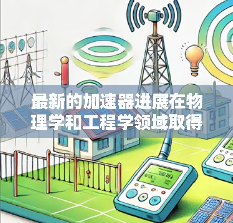 最新的加速器进展在物理学和工程学领域取得了显著突破，特别是在高能粒子加速、材料科学和新技术应用方面。以下是最近几项重要进展