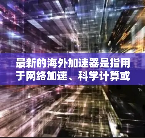 最新的海外加速器是指用于网络加速、科学计算或其他领域的技术工具。以下是一些最新的海外加速器