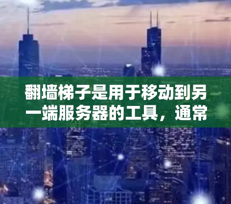 翻墙梯子是用于移动到另一端服务器的工具，通常用于移动文件或资源。如果你正在寻找最新的翻墙梯子下载，以下是一些推荐的选项
