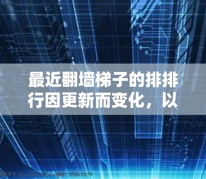 最近翻墙梯子的排排行因更新而变化，以下是它们的最新特点