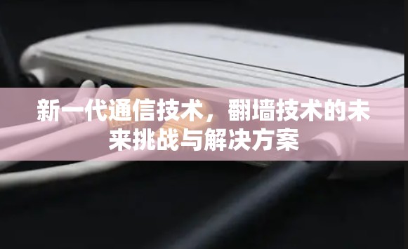 新一代通信技术，翻墙技术的未来挑战与解决方案