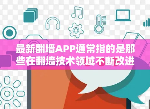 最新翻墙APP通常指的是那些在翻墙技术领域不断改进和推出的新APP。翻墙技术主要是将手机上的视频、照片等文件复制到外网，以便方便观看或分享。以下是一些近年来流行的翻墙应用
