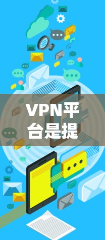 VPN平台是提供网络VPN服务的网站或应用程序，用于访问外部网络数据或服务。以下是几个常见的VPN平台及其特点