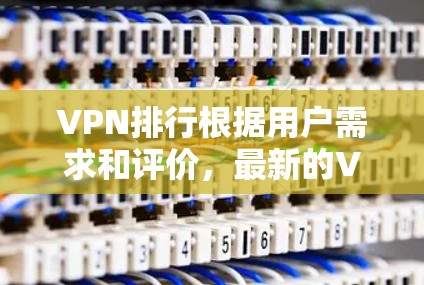 VPN排行根据用户需求和评价，最新的VPN排行榜会有所不同，但以下是一些常见的VPN平台及其评分和推荐情况