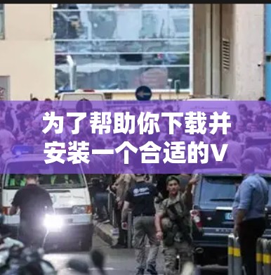 为了帮助你下载并安装一个合适的VPN客户端，以下是一些建议和步骤