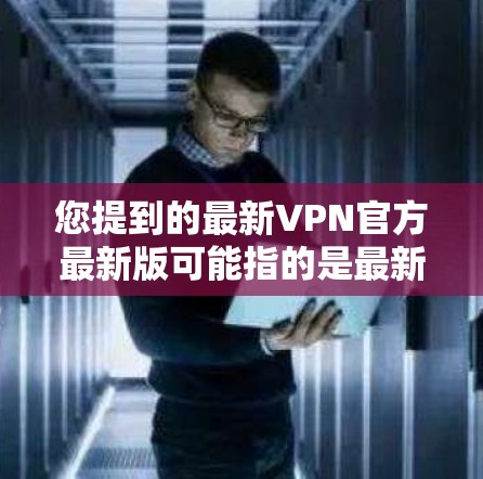 您提到的最新VPN官方最新版可能指的是最新的官方VPN平台或软件版本。以下是一些常见的VPN软件及其最新版本